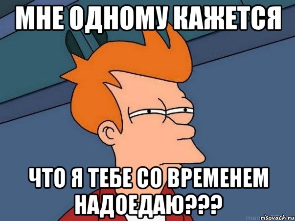 мне одному кажется что я тебе со временем надоедаю???, Мем  Фрай (мне кажется или)