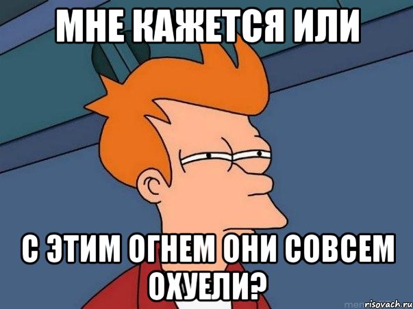 мне кажется или с этим огнем они совсем охуели?, Мем  Фрай (мне кажется или)