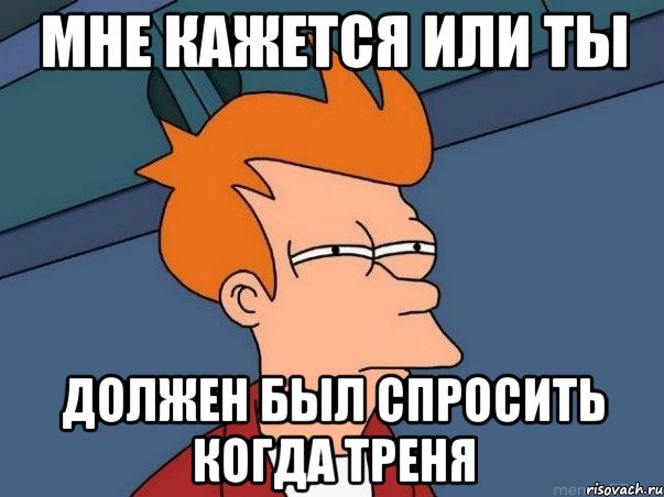 мне кажется или ты должен был спросить когда треня, Мем  Фрай (мне кажется или)