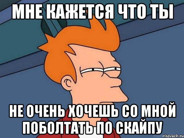 мне кажется что ты не очень хочешь со мной поболтать по скайпу, Мем  Фрай (мне кажется или)