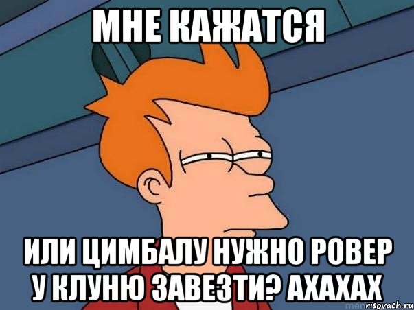 мне кажатся или цимбалу нужно ровер у клуню завезти? ахахах, Мем  Фрай (мне кажется или)