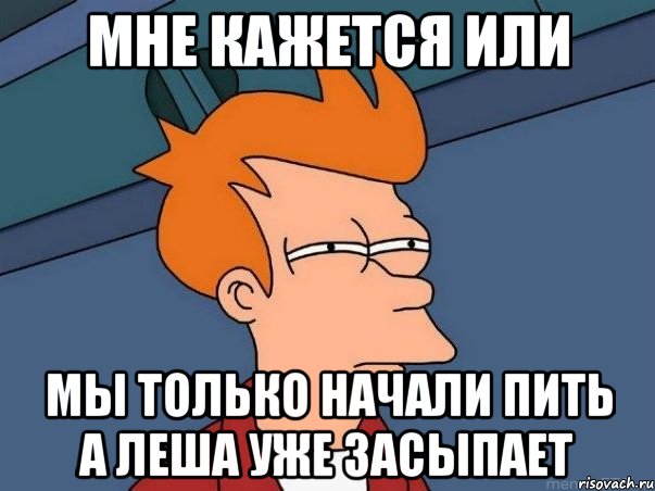 мне кажется или мы только начали пить а леша уже засыпает, Мем  Фрай (мне кажется или)