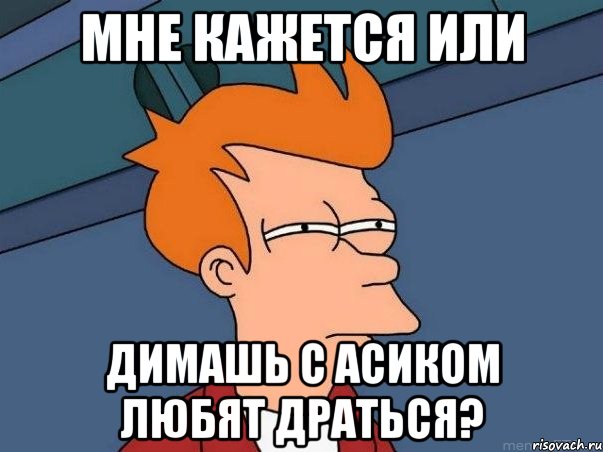 мне кажется или димашь с асиком любят драться?, Мем  Фрай (мне кажется или)