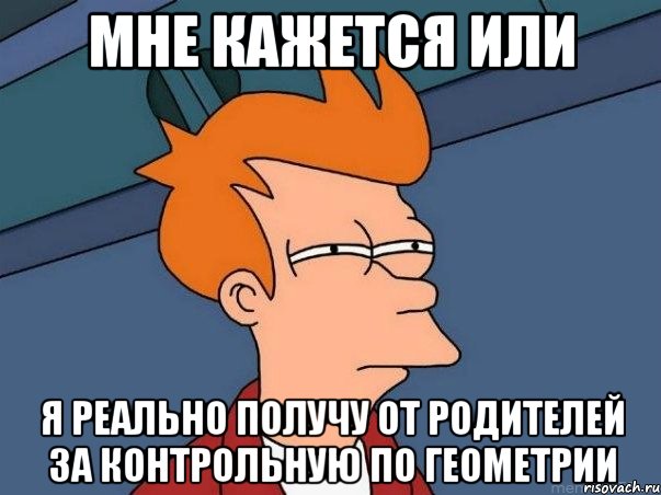 мне кажется или я реально получу от родителей за контрольную по геометрии, Мем  Фрай (мне кажется или)