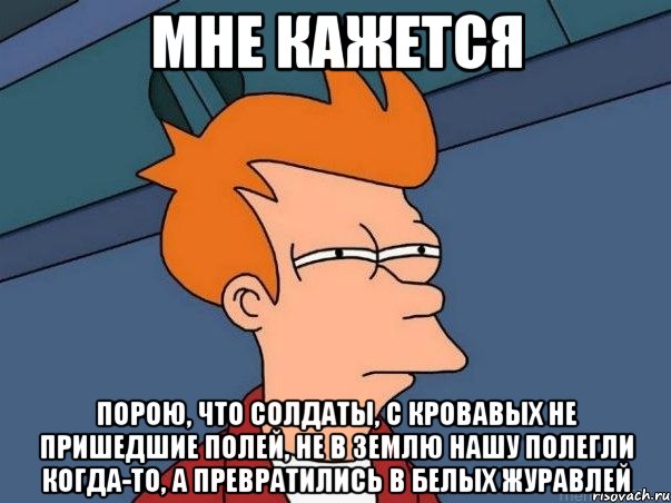 мне кажется порою, что солдаты, с кровавых не пришедшие полей, не в землю нашу полегли когда-то, а превратились в белых журавлей, Мем  Фрай (мне кажется или)