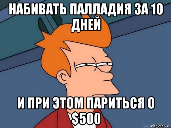 набивать палладия за 10 дней и при этом париться о $500, Мем  Фрай (мне кажется или)