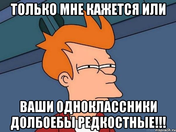 только мне кажется или ваши одноклассники долбоебы редкостные!!!, Мем  Фрай (мне кажется или)