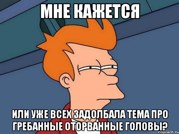 мне кажется или уже всех задолбала тема про гребанные оторванные головы?, Мем  Фрай (мне кажется или)