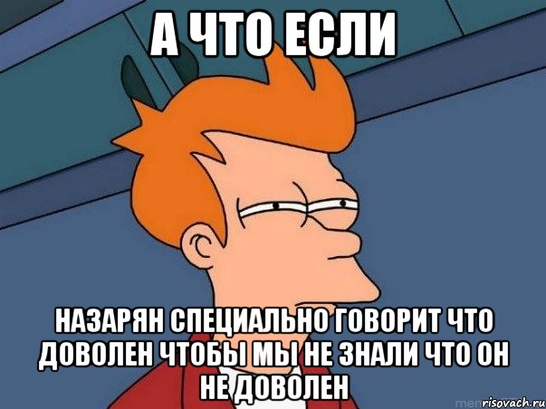 а что если назарян специально говорит что доволен чтобы мы не знали что он не доволен, Мем  Фрай (мне кажется или)