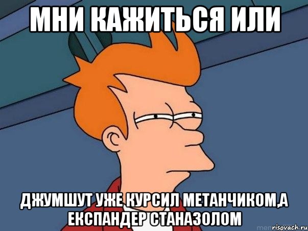 мни кажиться или джумшут уже курсил метанчиком,а експандер станазолом, Мем  Фрай (мне кажется или)