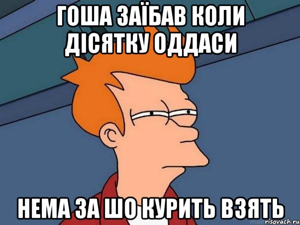 гоша заїбав коли дісятку оддаси нема за шо курить взять, Мем  Фрай (мне кажется или)