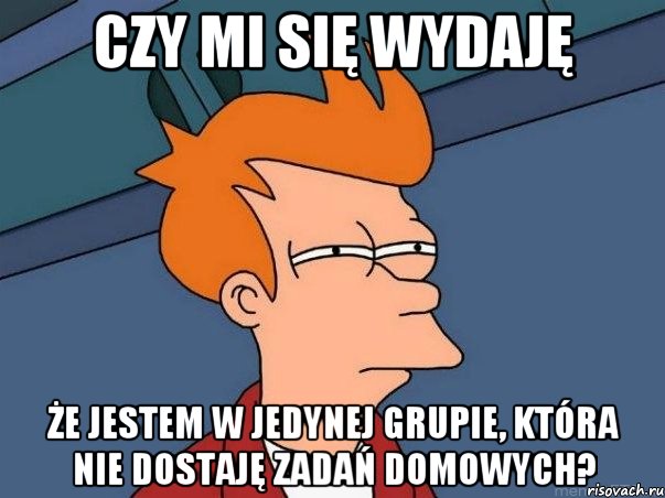 czy mi się wydaję że jestem w jedynej grupie, która nie dostaję zadań domowych?, Мем  Фрай (мне кажется или)