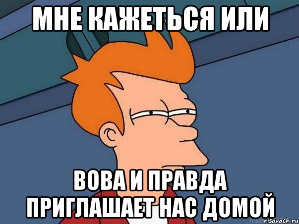 мне кажеться или вова и правда приглашает нас домой, Мем  Фрай (мне кажется или)