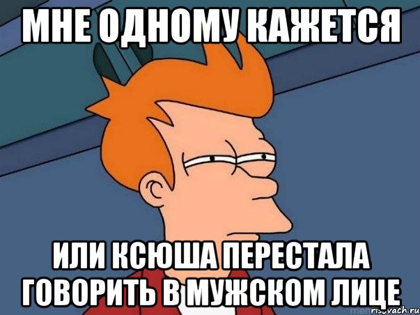 мне одному кажется или ксюша перестала говорить в мужском лице, Мем  Фрай (мне кажется или)