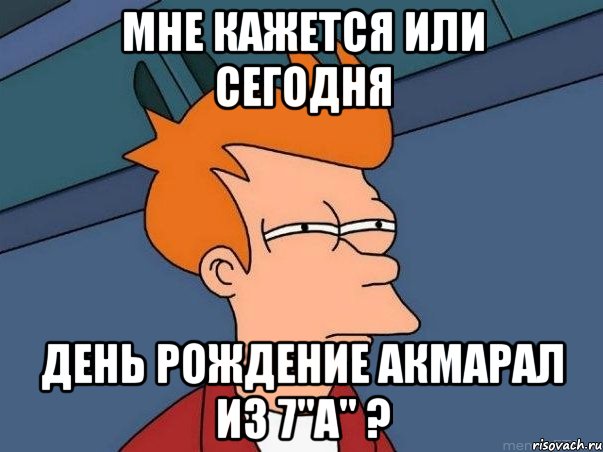 мне кажется или сегодня день рождение акмарал из 7"а" ?, Мем  Фрай (мне кажется или)