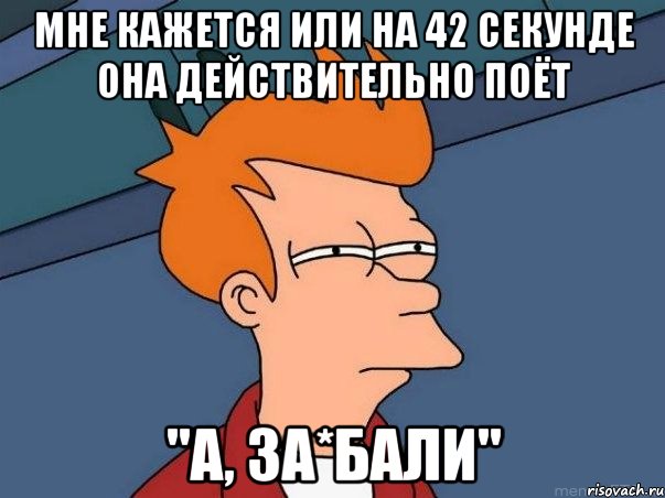 мне кажется или на 42 секунде она действительно поёт "а, за*бали", Мем  Фрай (мне кажется или)