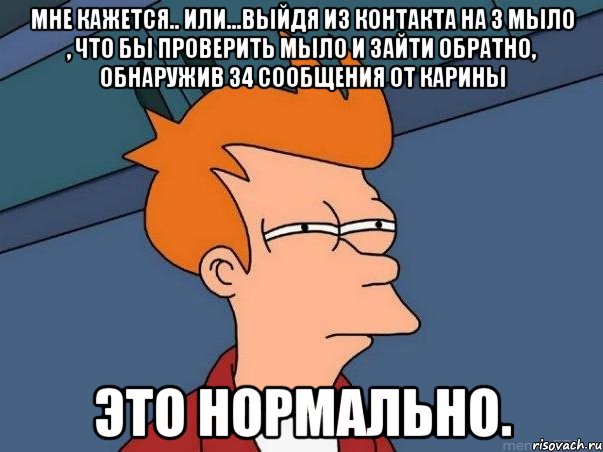 мне кажется.. или...выйдя из контакта на 3 мыло , что бы проверить мыло и зайти обратно, обнаружив 34 сообщения от карины это нормально., Мем  Фрай (мне кажется или)