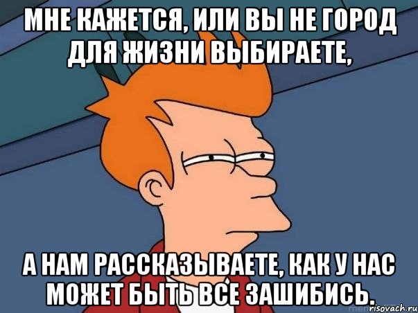 мне кажется, или вы не город для жизни выбираете, а нам рассказываете, как у нас может быть все зашибись., Мем  Фрай (мне кажется или)