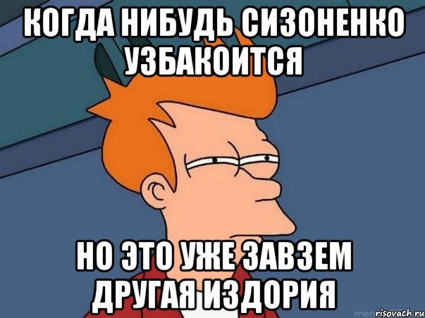 когда нибудь сизоненко узбакоится но это уже завзем другая издория, Мем  Фрай (мне кажется или)