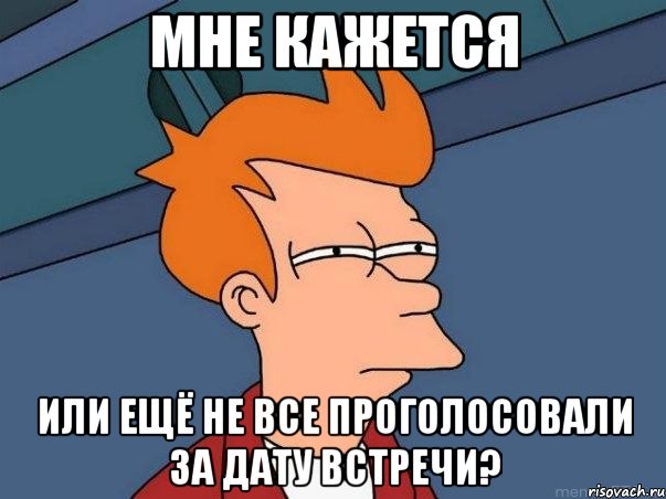 мне кажется или ещё не все проголосовали за дату встречи?, Мем  Фрай (мне кажется или)