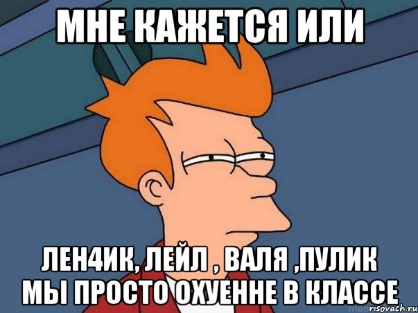 мне кажется или лен4ик, лейл , валя ,пулик мы просто охуенне в классе, Мем  Фрай (мне кажется или)