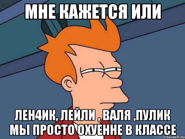 мне кажется или лен4ик, лейли , валя ,пулик мы просто охуенне в классе, Мем  Фрай (мне кажется или)