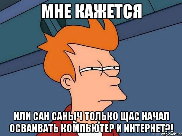 мне кажется или сан саныч только щас начал осваивать компьютер и интернет?!, Мем  Фрай (мне кажется или)