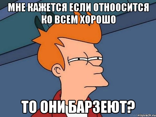 мне кажется если отноосится ко всем хорошо то они барзеют?, Мем  Фрай (мне кажется или)