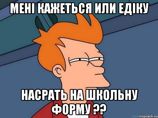 мені кажеться или едіку насрать на школьну форму ??, Мем  Фрай (мне кажется или)