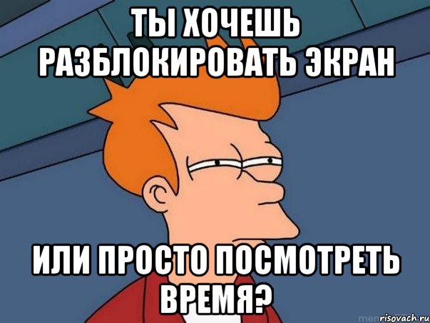 ты хочешь разблокировать экран или просто посмотреть время?, Мем  Фрай (мне кажется или)