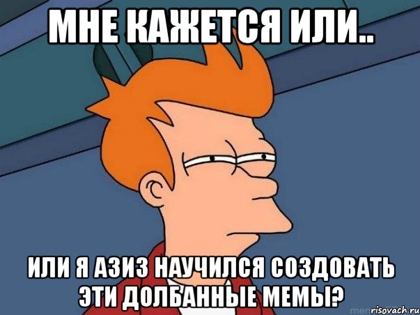 мне кажется или.. или я азиз научился создовать эти долбанные мемы?, Мем  Фрай (мне кажется или)