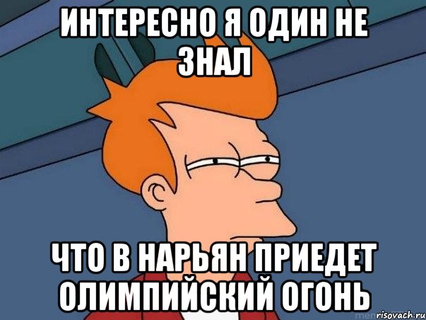 интересно я один не знал что в нарьян приедет олимпийский огонь, Мем  Фрай (мне кажется или)