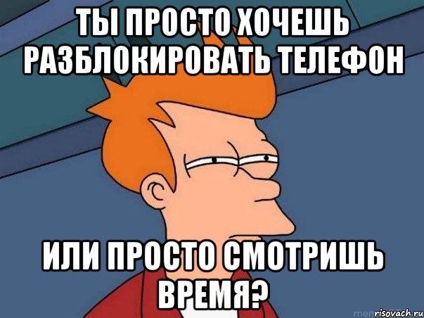 ты просто хочешь разблокировать телефон или просто смотришь время?, Мем  Фрай (мне кажется или)