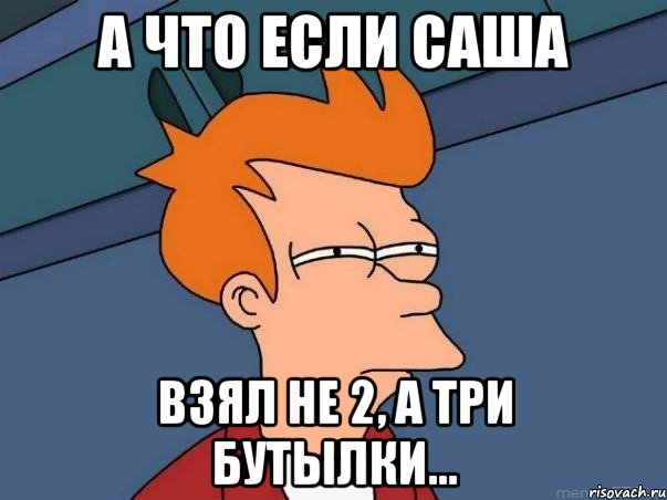 а что если саша взял не 2, а три бутылки..., Мем  Фрай (мне кажется или)