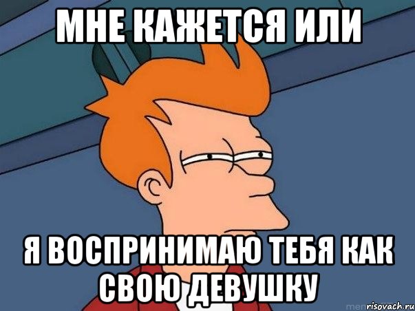 мне кажется или я воспринимаю тебя как свою девушку, Мем  Фрай (мне кажется или)