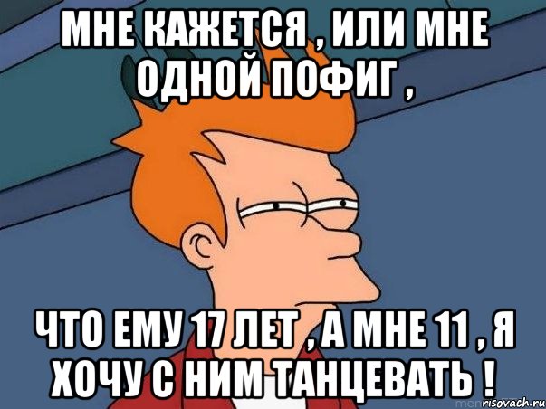 мне кажется , или мне одной пофиг , что ему 17 лет , а мне 11 , я хочу с ним танцевать !, Мем  Фрай (мне кажется или)