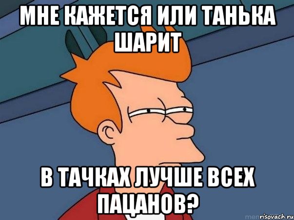 мне кажется или танька шарит в тачках лучше всех пацанов?, Мем  Фрай (мне кажется или)