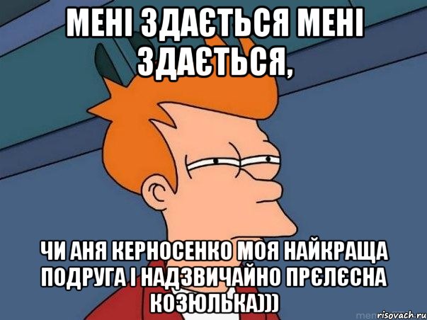 мені здається мені здається, чи аня керносенко моя найкраща подруга і надзвичайно прєлєсна козюлька))), Мем  Фрай (мне кажется или)