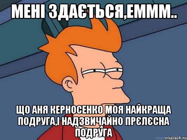 мені здається,еммм.. що аня керносенко моя найкраща подруга,і надзвичайно прєлєсна подруга, Мем  Фрай (мне кажется или)