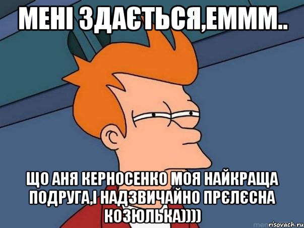 мені здається,еммм.. що аня керносенко моя найкраща подруга,і надзвичайно прєлєсна козюлька)))), Мем  Фрай (мне кажется или)