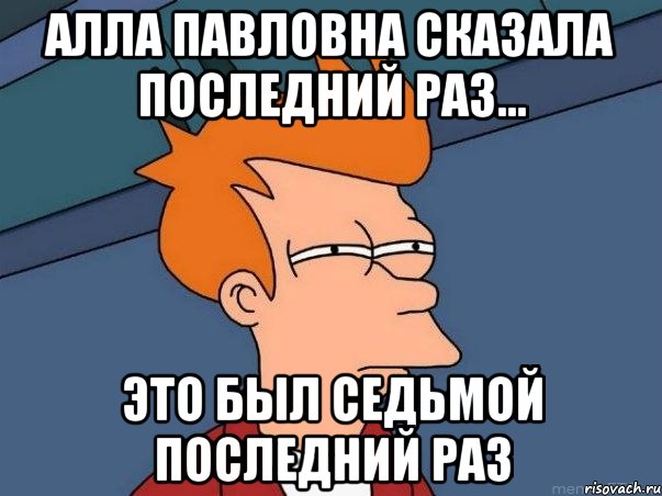 алла павловна сказала последний раз... это был седьмой последний раз, Мем  Фрай (мне кажется или)