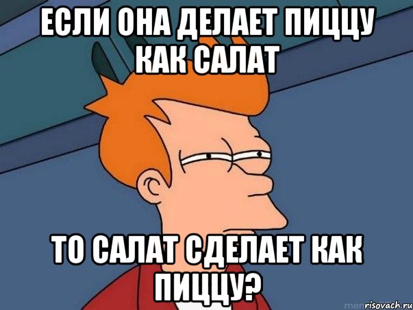 если она делает пиццу как салат то салат сделает как пиццу?, Мем  Фрай (мне кажется или)