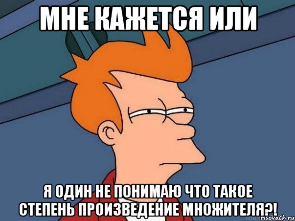 мне кажется или я один не понимаю что такое степень произведение множителя?!, Мем  Фрай (мне кажется или)