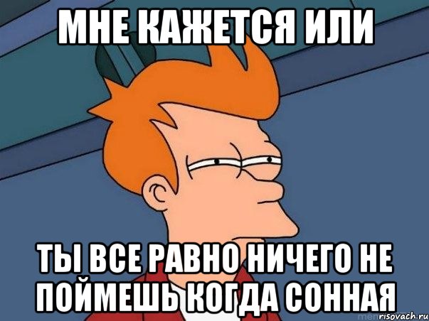 мне кажется или ты все равно ничего не поймешь когда сонная, Мем  Фрай (мне кажется или)