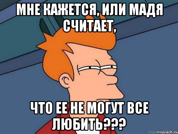 мне кажется, или мадя считает, что ее не могут все любить???, Мем  Фрай (мне кажется или)