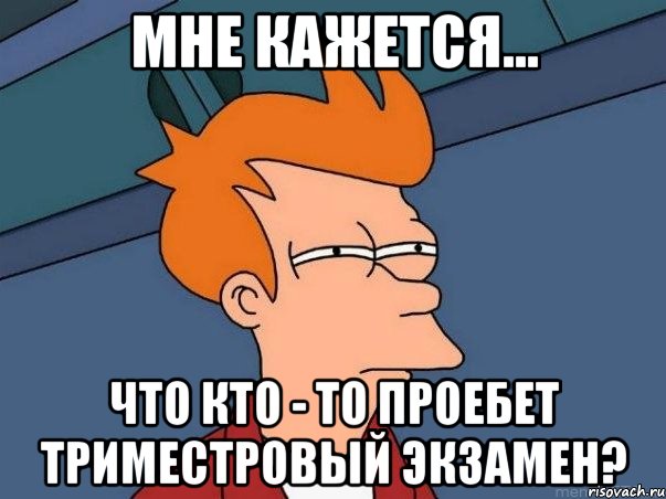 мне кажется... что кто - то проебет триместровый экзамен?, Мем  Фрай (мне кажется или)