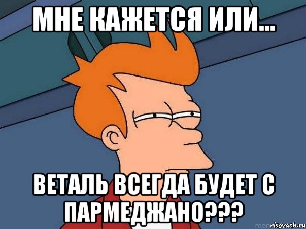 мне кажется или... веталь всегда будет с пармеджано???, Мем  Фрай (мне кажется или)