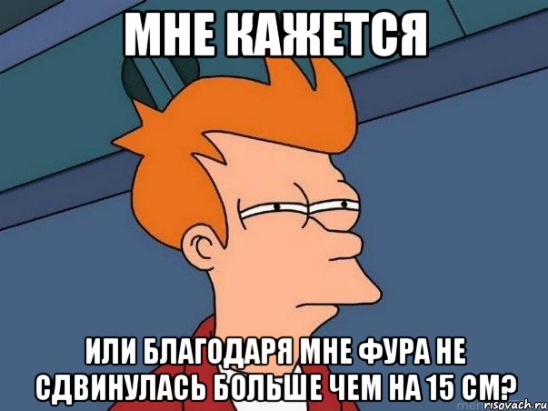 мне кажется или благодаря мне фура не сдвинулась больше чем на 15 см?, Мем  Фрай (мне кажется или)