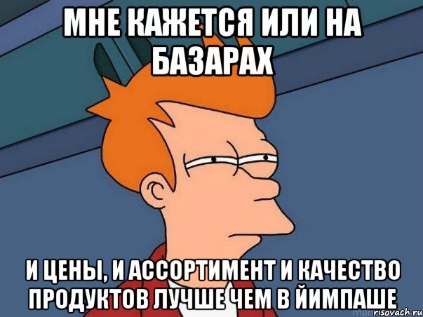 мне кажется или на базарах и цены, и ассортимент и качество продуктов лучше чем в йимпаше, Мем  Фрай (мне кажется или)