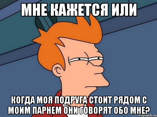 мне кажется или когда моя подруга стоит рядом с моим парнем они говорят обо мне?, Мем  Фрай (мне кажется или)